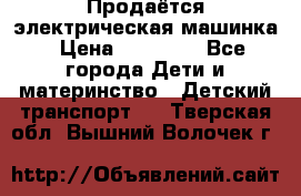 Продаётся электрическая машинка › Цена ­ 15 000 - Все города Дети и материнство » Детский транспорт   . Тверская обл.,Вышний Волочек г.